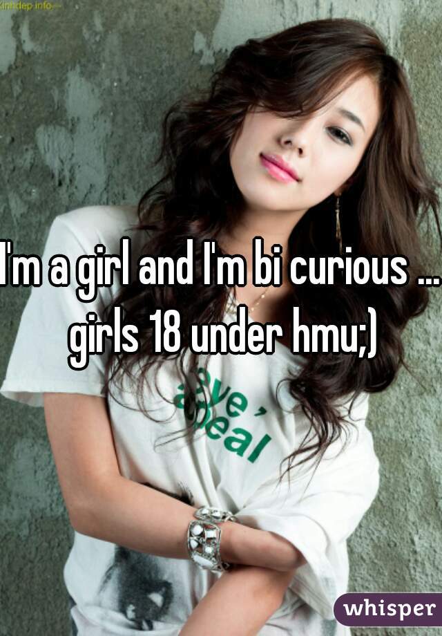 I'm a girl and I'm bi curious ... girls 18 under hmu;)