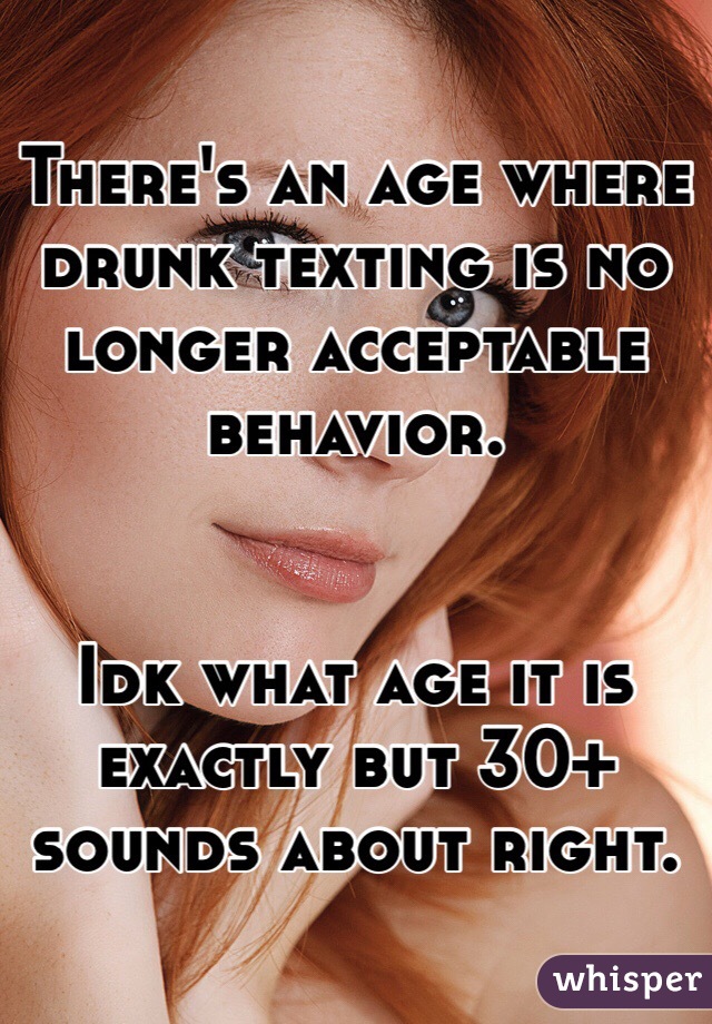 There's an age where drunk texting is no longer acceptable behavior.


Idk what age it is exactly but 30+ sounds about right.