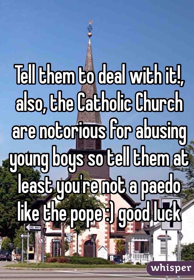 Tell them to deal with it!, also, the Catholic Church are notorious for abusing young boys so tell them at least you're not a paedo like the pope :) good luck 