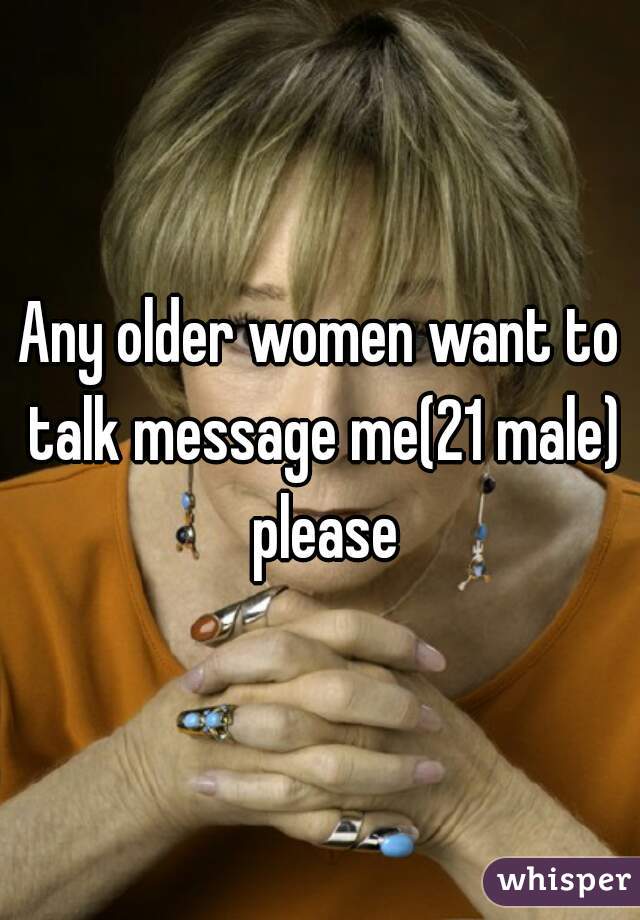 Any older women want to talk message me(21 male) please