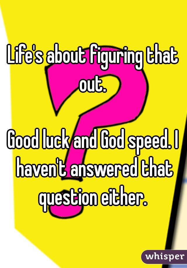 Life's about figuring that out. 

Good luck and God speed. I haven't answered that question either. 