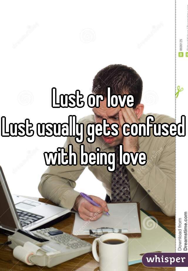 Lust or love
Lust usually gets confused with being love