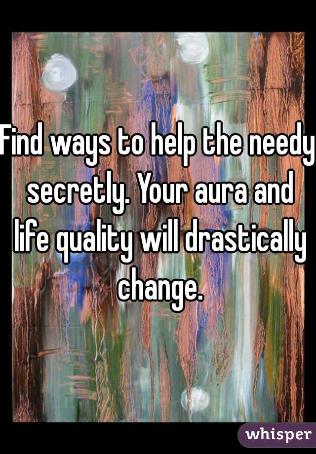 Find ways to help the needy secretly. Your aura and life quality will drastically change.