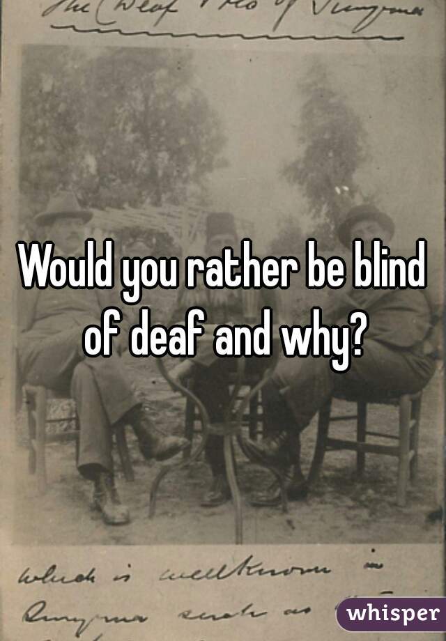 Would you rather be blind of deaf and why?