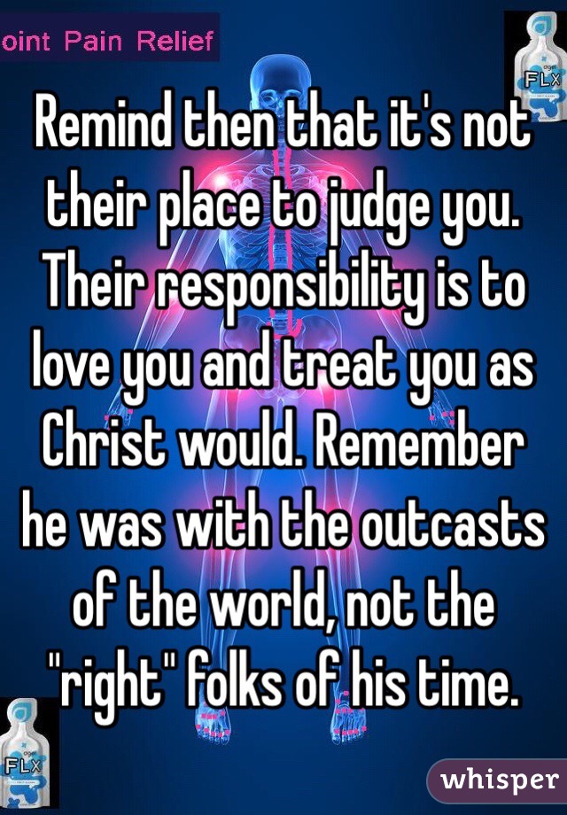 Remind then that it's not their place to judge you. Their responsibility is to love you and treat you as Christ would. Remember he was with the outcasts of the world, not the "right" folks of his time. 
