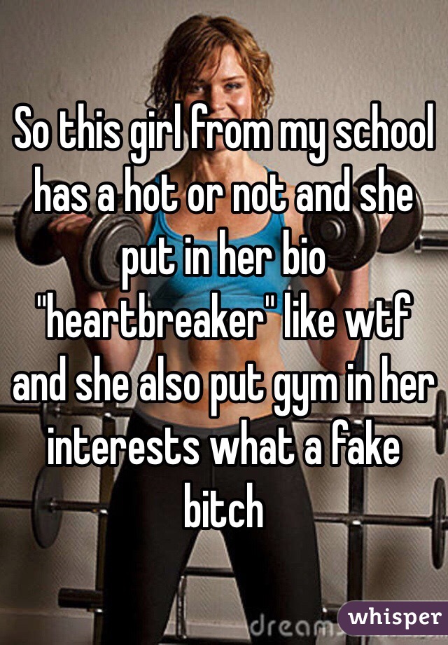 So this girl from my school has a hot or not and she put in her bio "heartbreaker" like wtf and she also put gym in her interests what a fake bitch