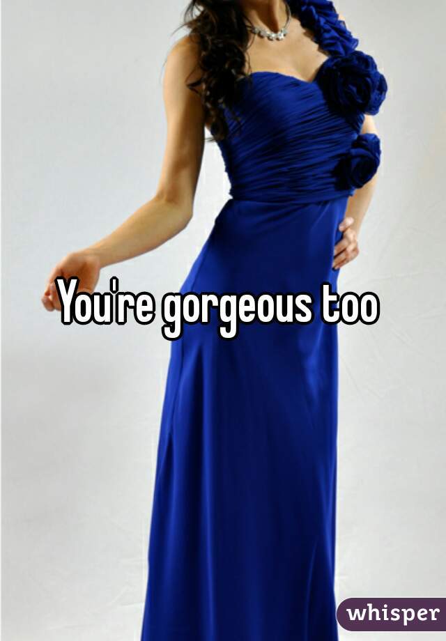 You're gorgeous too 