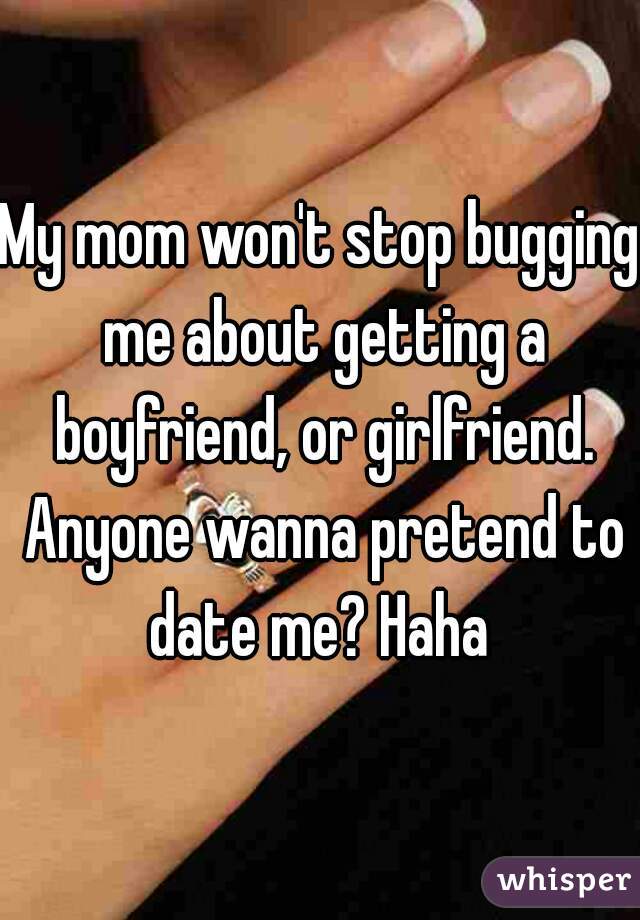 My mom won't stop bugging me about getting a boyfriend, or girlfriend. Anyone wanna pretend to date me? Haha 