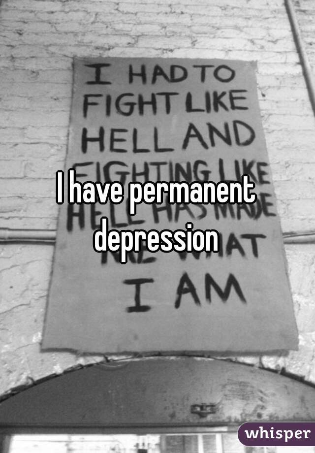 I have permanent depression 
