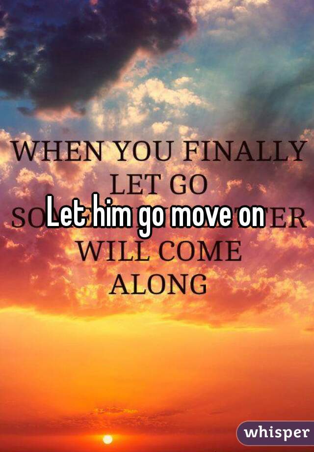 Let him go move on