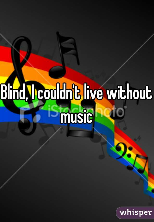 Blind, I couldn't live without music 