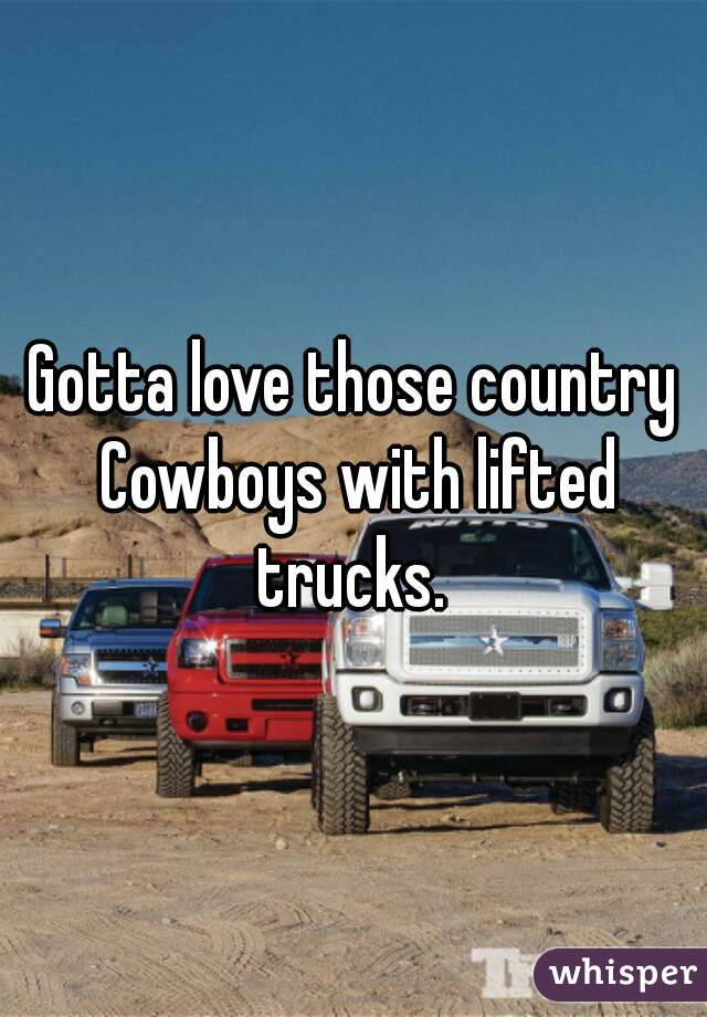 Gotta love those country Cowboys with lifted trucks. 