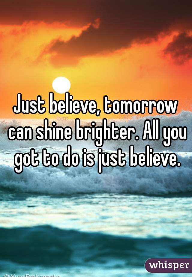Just believe, tomorrow can shine brighter. All you got to do is just believe.
