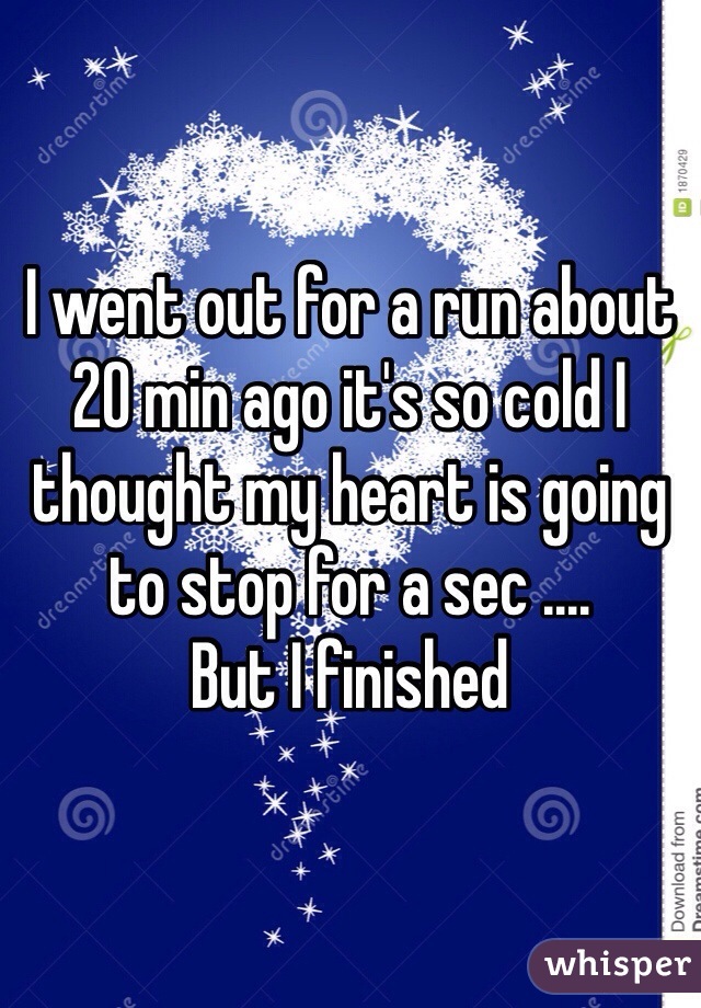 I went out for a run about 20 min ago it's so cold I thought my heart is going to stop for a sec .... 
But I finished 
