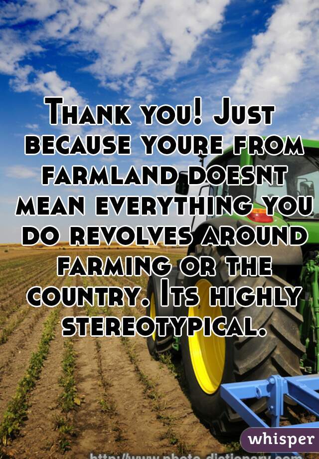 Thank you! Just because youre from farmland doesnt mean everything you do revolves around farming or the country. Its highly stereotypical.