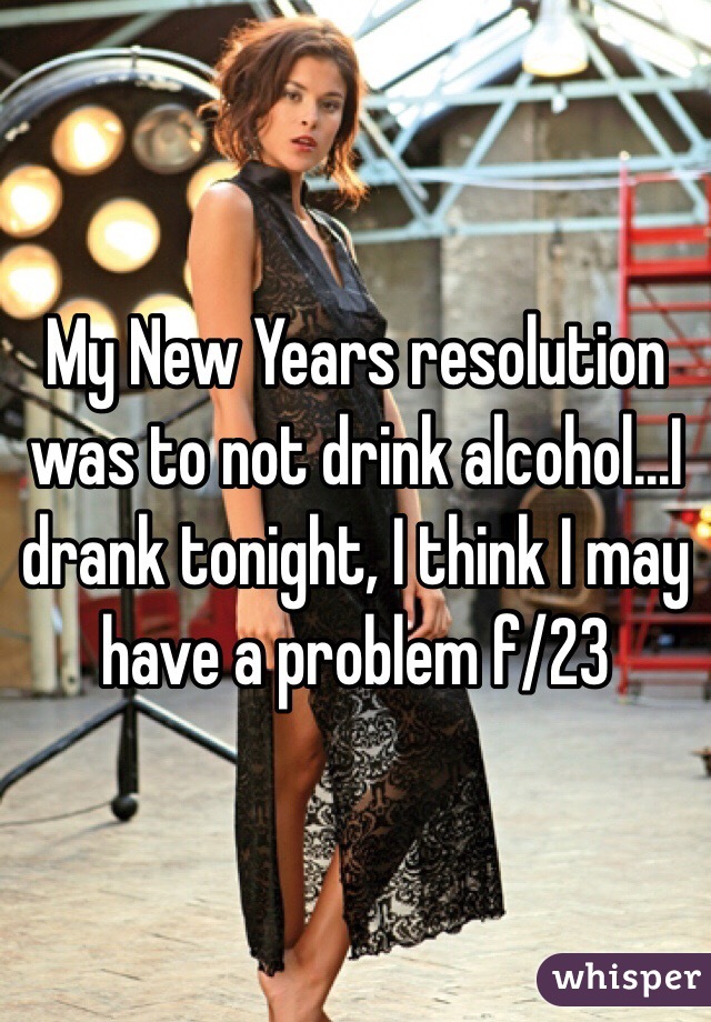 My New Years resolution was to not drink alcohol...I drank tonight, I think I may have a problem f/23