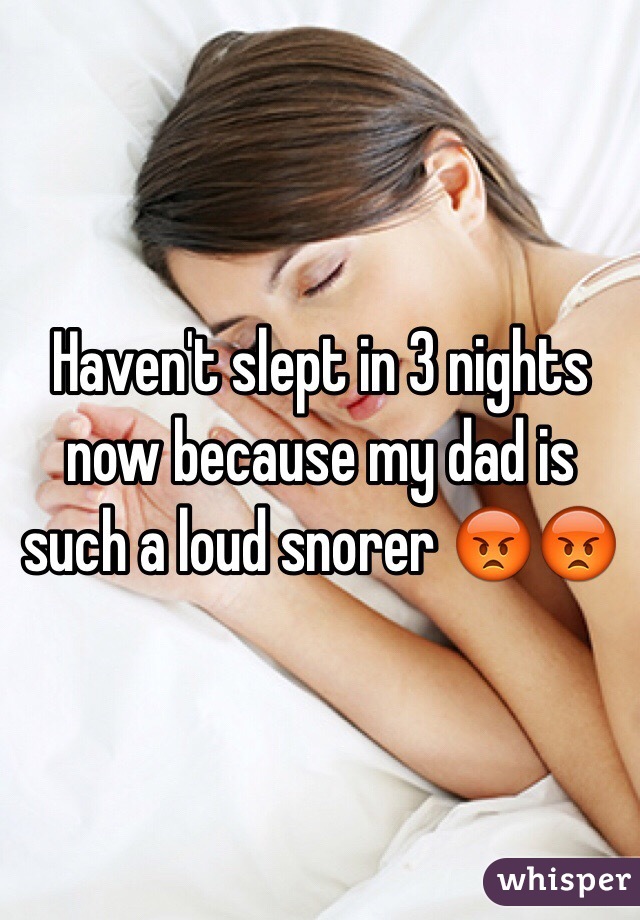 Haven't slept in 3 nights now because my dad is such a loud snorer 😡😡