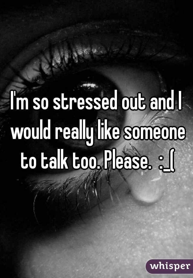 I'm so stressed out and I would really like someone to talk too. Please.  :_(