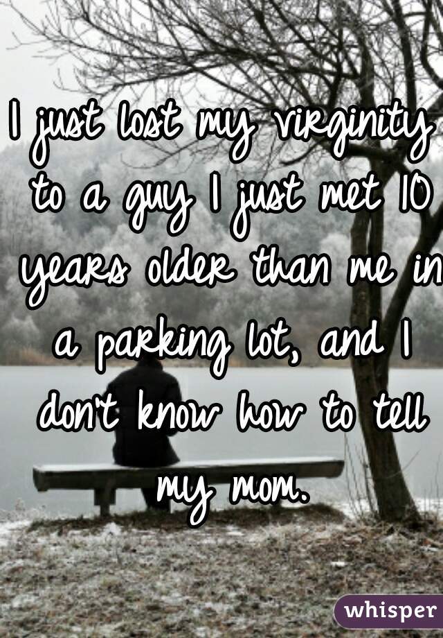 I just lost my virginity to a guy I just met 10 years older than me in a parking lot, and I don't know how to tell my mom.