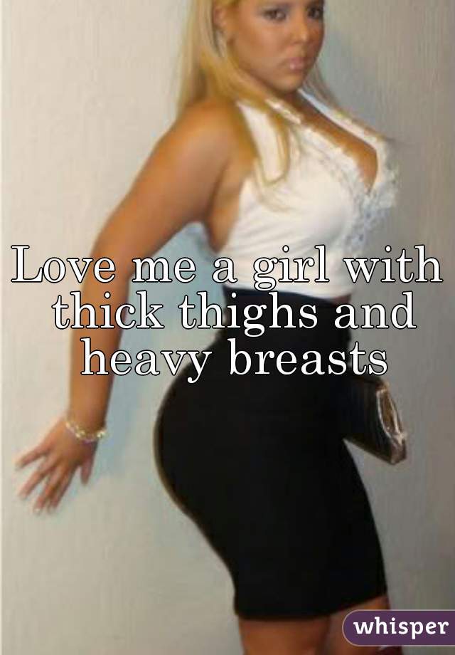 Love me a girl with thick thighs and heavy breasts