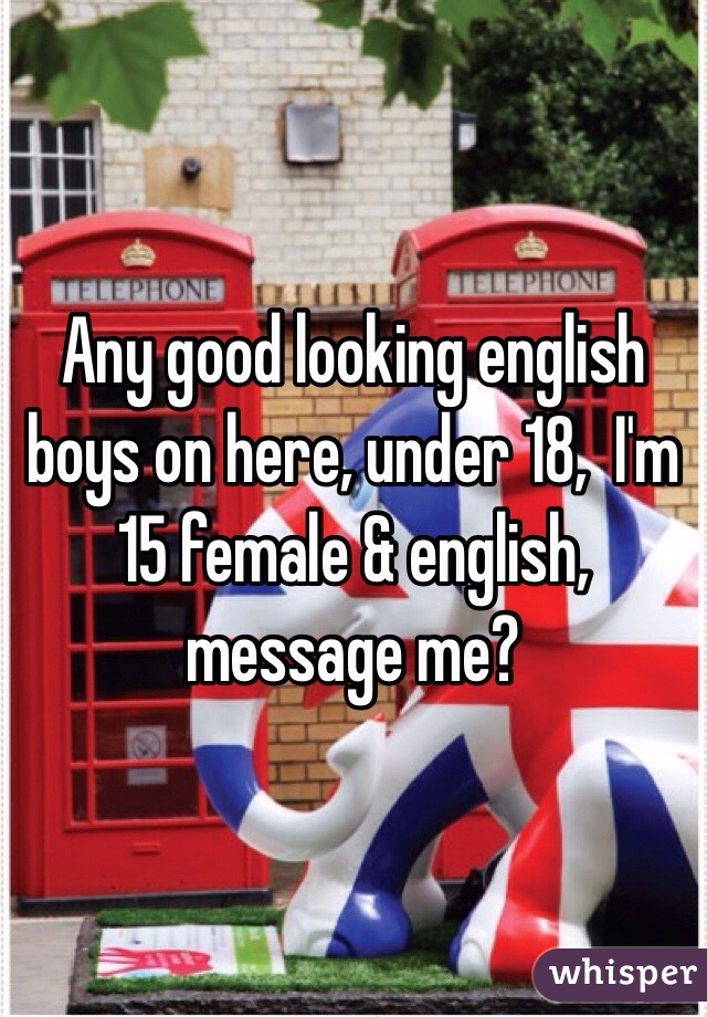 Any good looking english boys on here, under 18,  I'm 15 female & english, message me? 