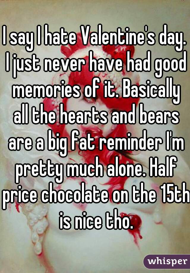 I say I hate Valentine's day. I just never have had good memories of it. Basically all the hearts and bears are a big fat reminder I'm pretty much alone. Half price chocolate on the 15th is nice tho.