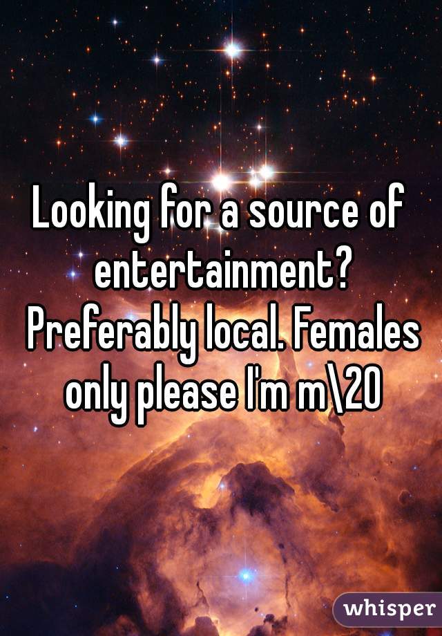 Looking for a source of entertainment? Preferably local. Females only please I'm m\20