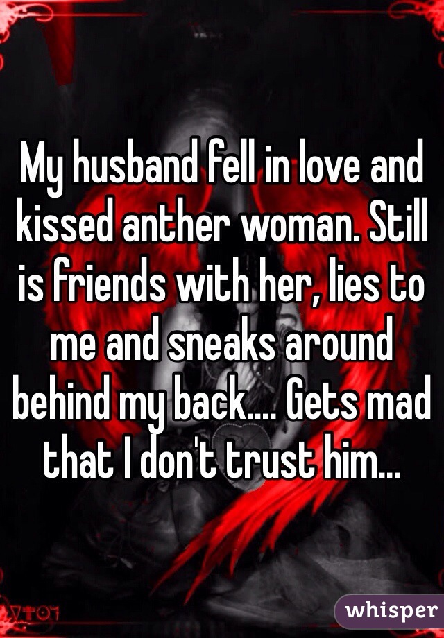 My husband fell in love and kissed anther woman. Still is friends with her, lies to me and sneaks around behind my back.... Gets mad that I don't trust him...
