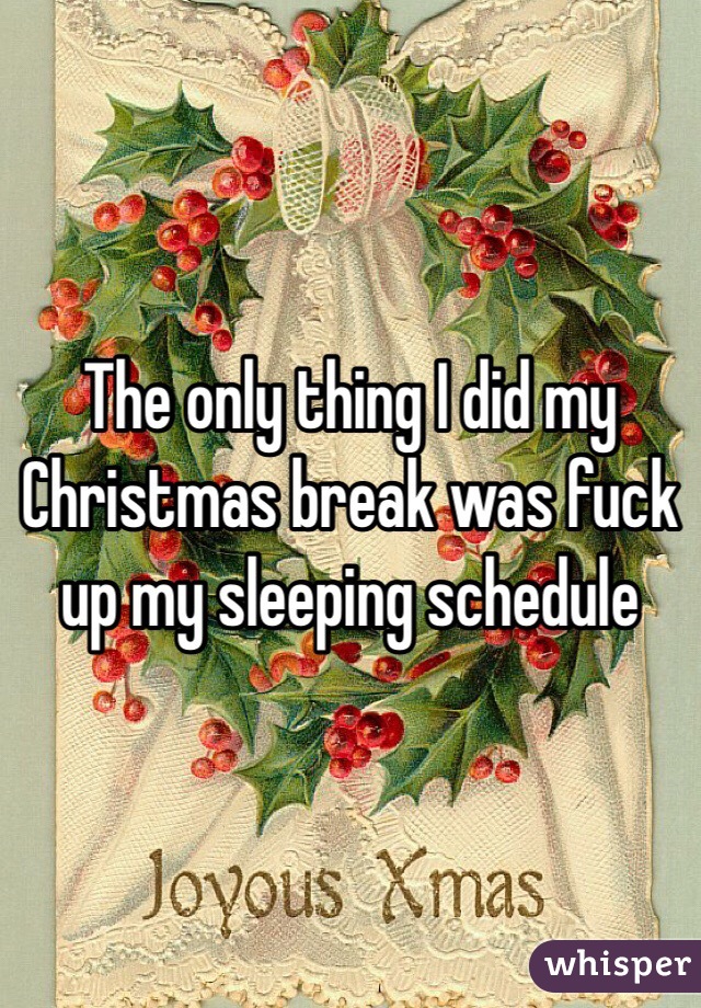The only thing I did my Christmas break was fuck up my sleeping schedule 