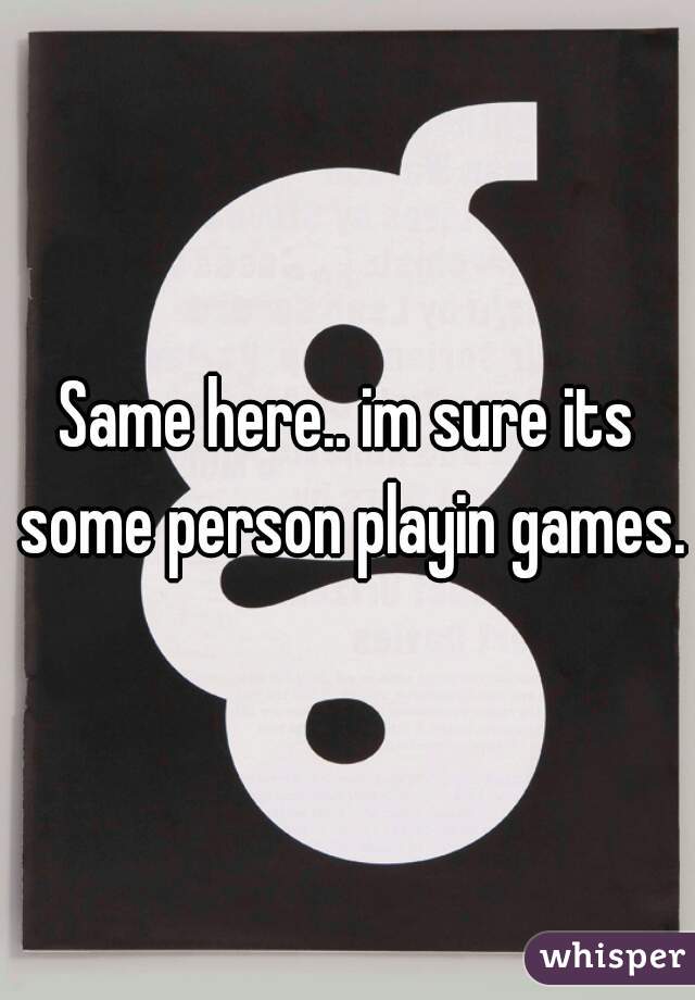 Same here.. im sure its some person playin games.