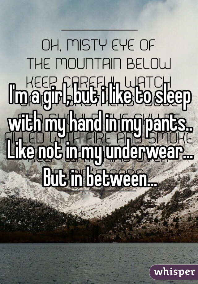 I'm a girl, but i like to sleep with my hand in my pants.. Like not in my underwear... But in between... 
