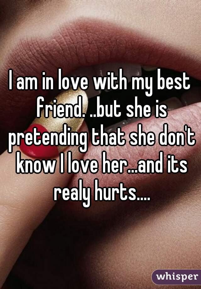 I am in love with my best friend. ..but she is pretending that she don't know I love her...and its realy hurts....