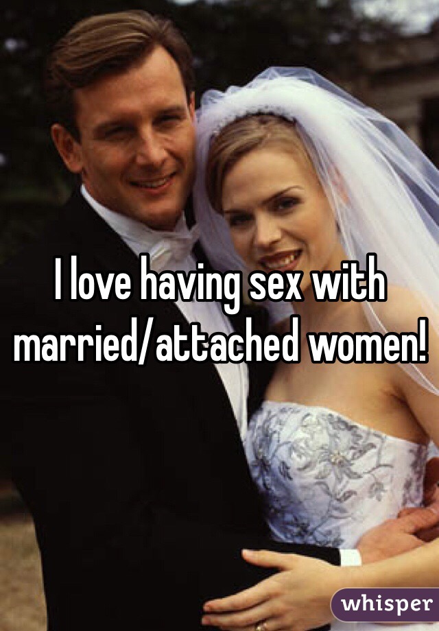 I love having sex with married/attached women!