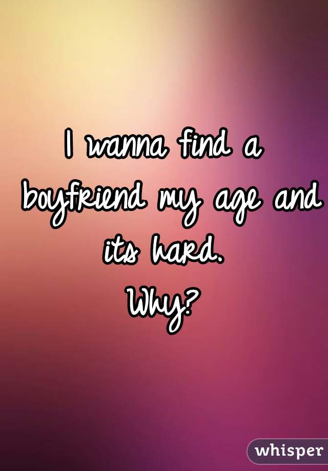 I wanna find a boyfriend my age and its hard. 
Why?