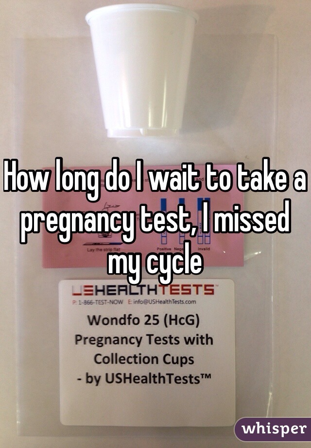 How long do I wait to take a pregnancy test, I missed my cycle