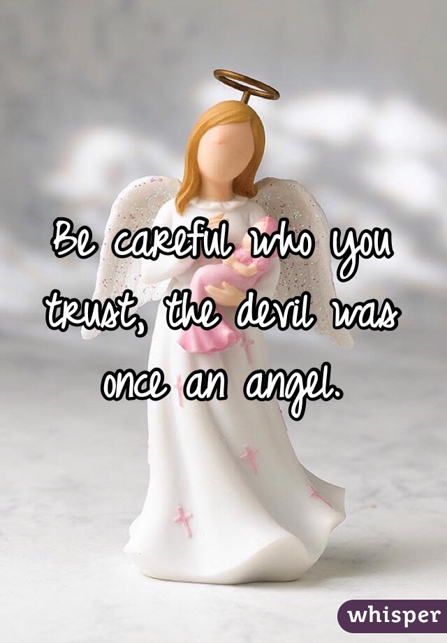 Be careful who you trust, the devil was once an angel.