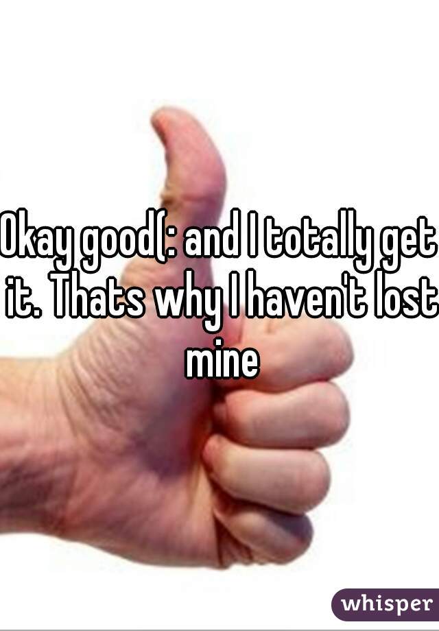 Okay good(: and I totally get it. Thats why I haven't lost mine