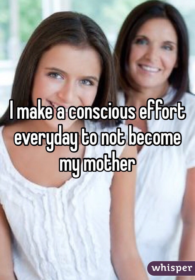 I make a conscious effort everyday to not become my mother