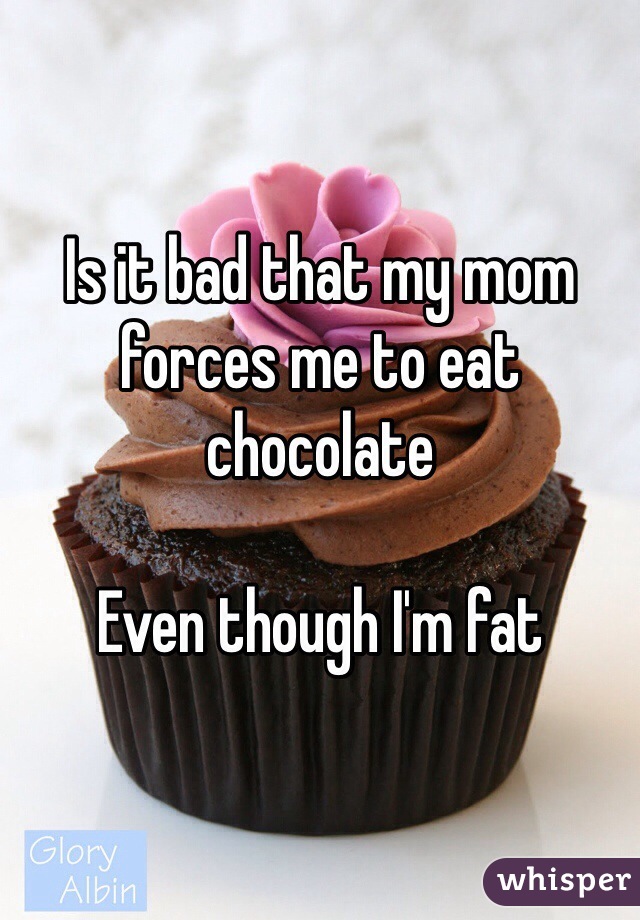 Is it bad that my mom forces me to eat chocolate

Even though I'm fat