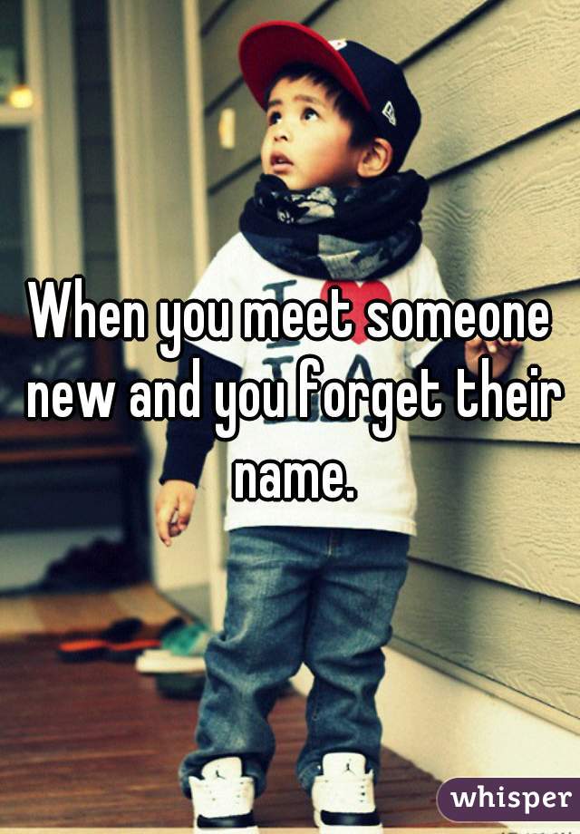 When you meet someone new and you forget their name.