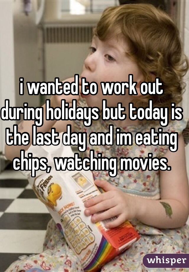 i wanted to work out during holidays but today is the last day and im eating chips, watching movies.