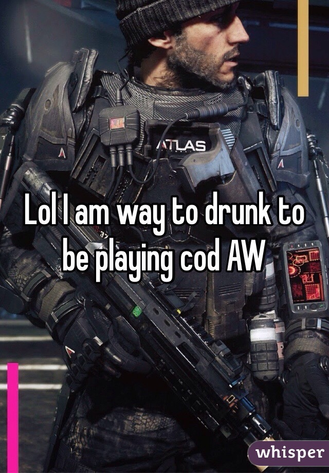 Lol I am way to drunk to be playing cod AW