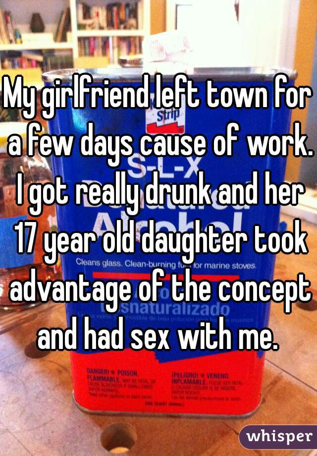 My girlfriend left town for a few days cause of work. I got really drunk and her 17 year old daughter took advantage of the concept and had sex with me. 