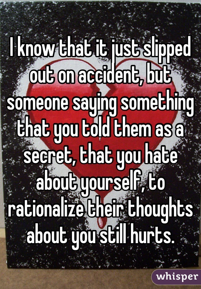I know that it just slipped out on accident, but someone saying something that you told them as a secret, that you hate about yourself, to rationalize their thoughts about you still hurts.