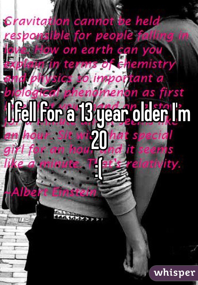I fell for a 13 year older I'm 20
:( 