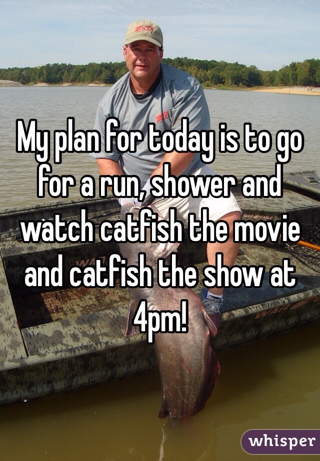My plan for today is to go for a run, shower and watch catfish the movie and catfish the show at 4pm! 