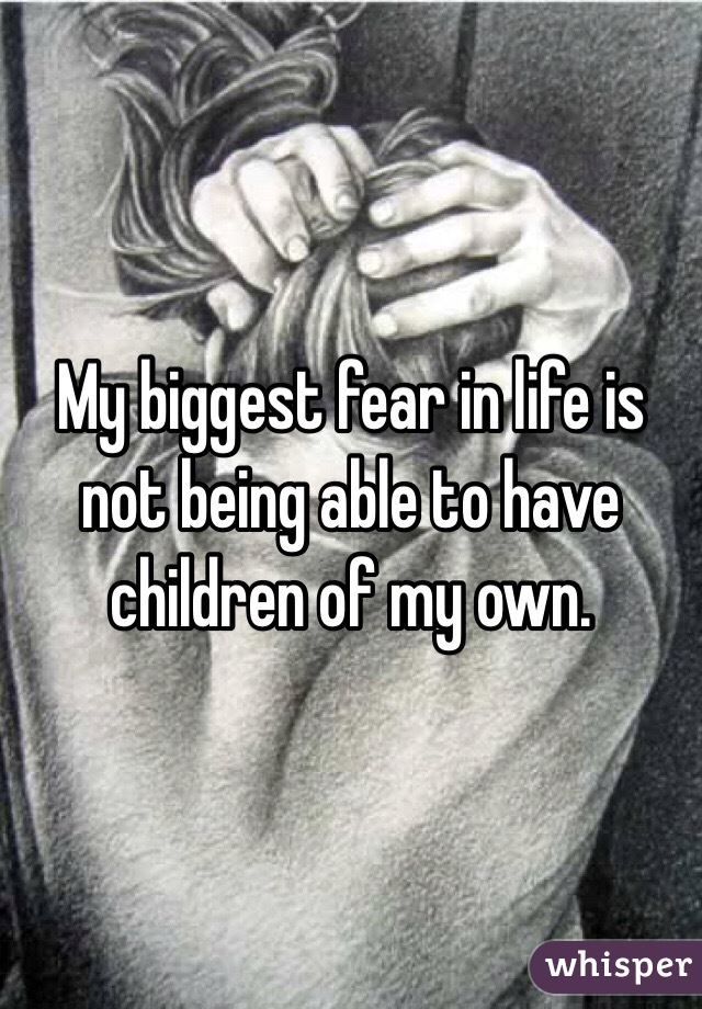 My biggest fear in life is not being able to have children of my own. 