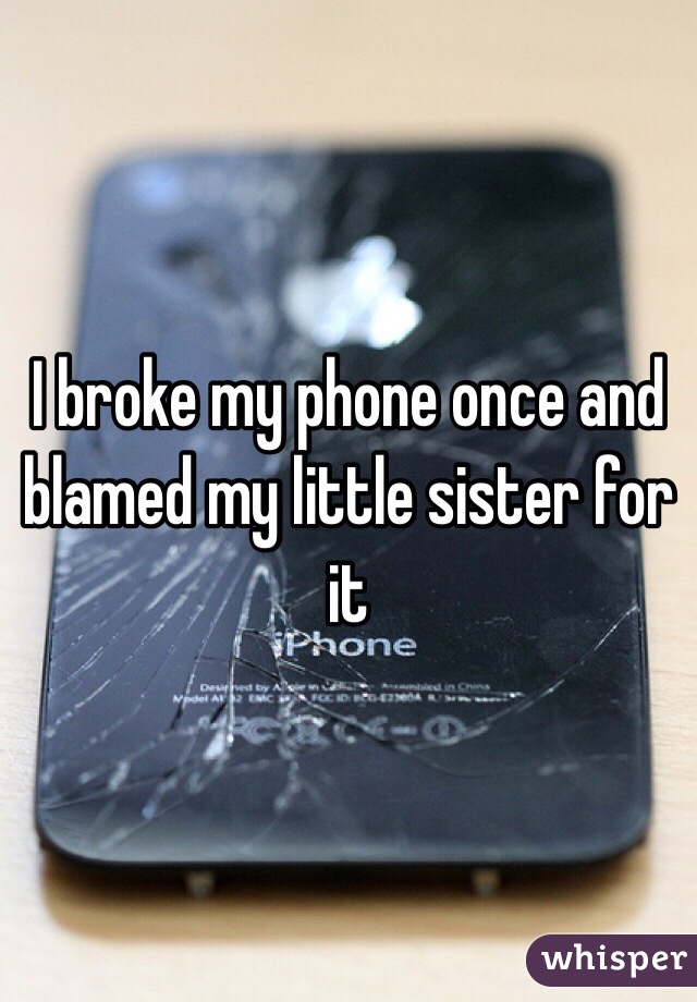 I broke my phone once and blamed my little sister for it