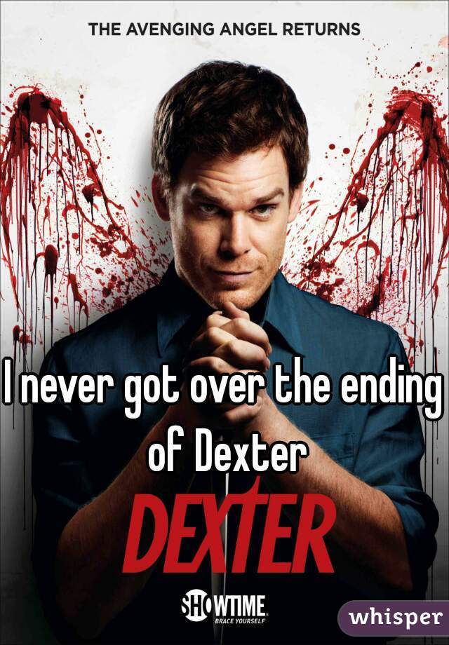 I never got over the ending of Dexter