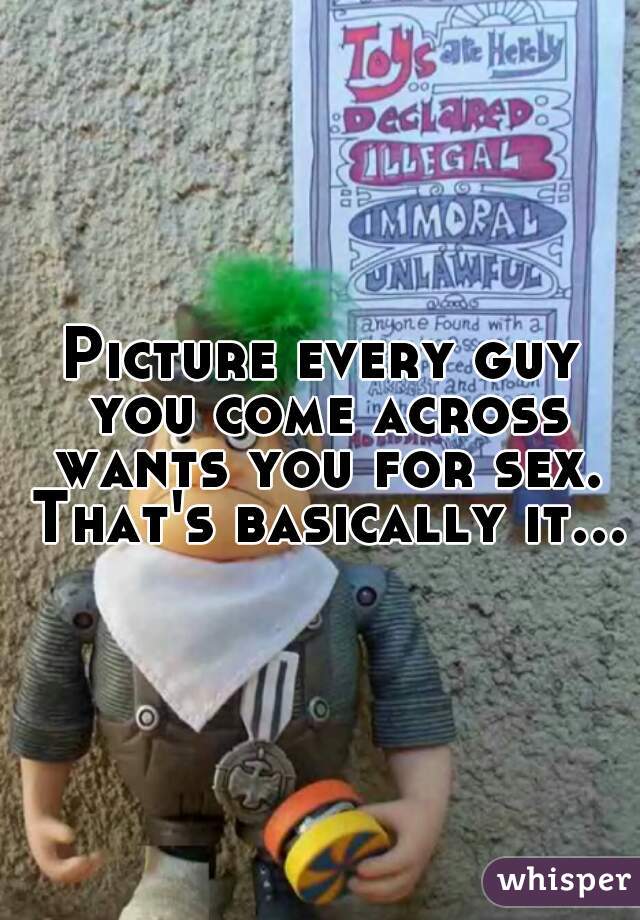 Picture every guy you come across wants you for sex. That's basically it...